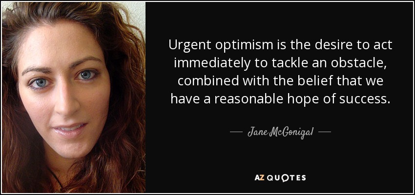 Urgent optimism is the desire to act immediately to tackle an obstacle, combined with the belief that we have a reasonable hope of success. - Jane McGonigal