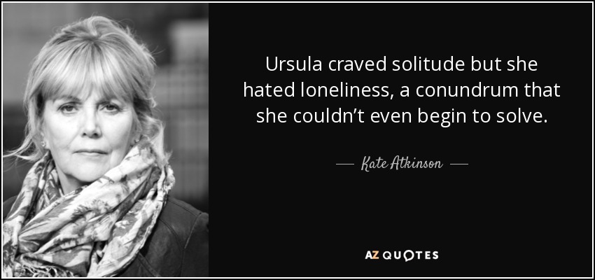 Ursula craved solitude but she hated loneliness, a conundrum that she couldn’t even begin to solve. - Kate Atkinson