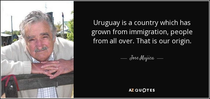 Uruguay is a country which has grown from immigration, people from all over. That is our origin. - Jose Mujica