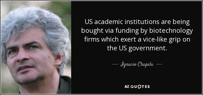 US academic institutions are being bought via funding by biotechnology firms which exert a vice-like grip on the US government. - Ignacio Chapela