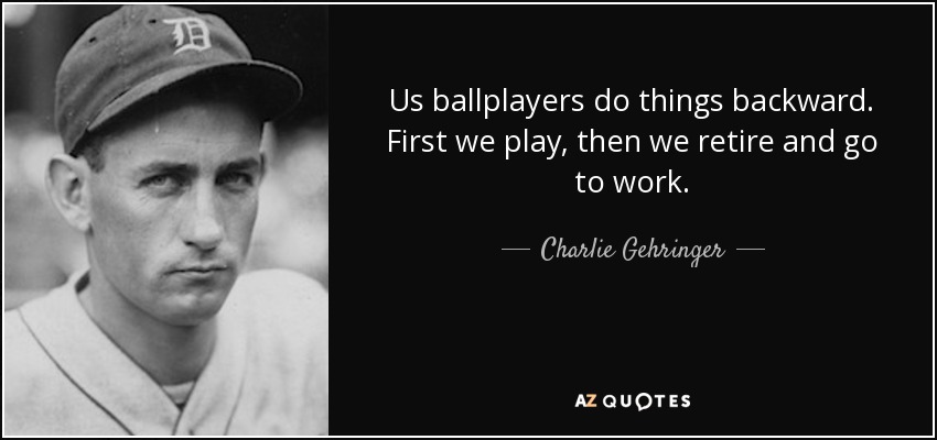 Us ballplayers do things backward. First we play, then we retire and go to work. - Charlie Gehringer
