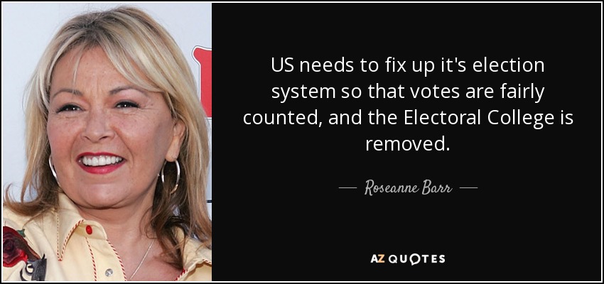 US needs to fix up it's election system so that votes are fairly counted, and the Electoral College is removed. - Roseanne Barr