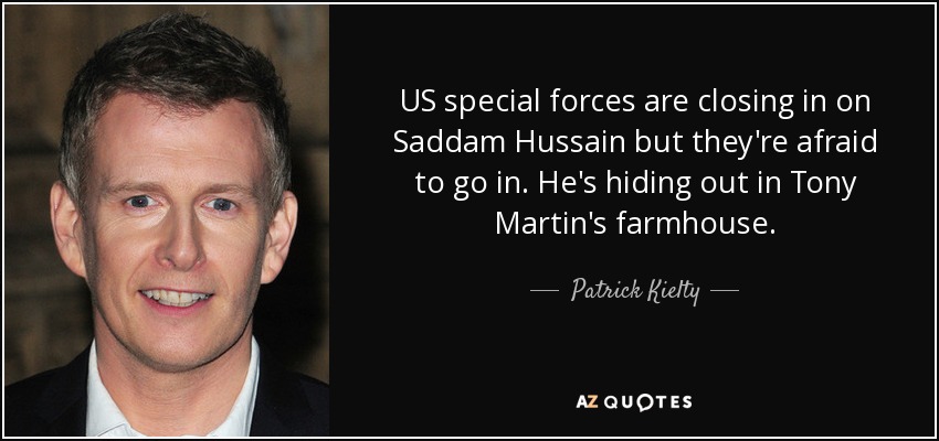 US special forces are closing in on Saddam Hussain but they're afraid to go in. He's hiding out in Tony Martin's farmhouse. - Patrick Kielty