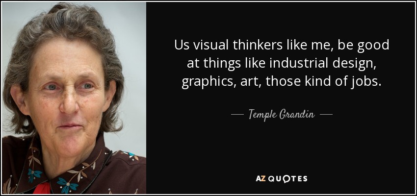 Us visual thinkers like me, be good at things like industrial design, graphics, art, those kind of jobs. - Temple Grandin