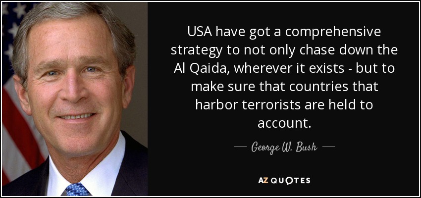 USA have got a comprehensive strategy to not only chase down the Al Qaida, wherever it exists - but to make sure that countries that harbor terrorists are held to account. - George W. Bush