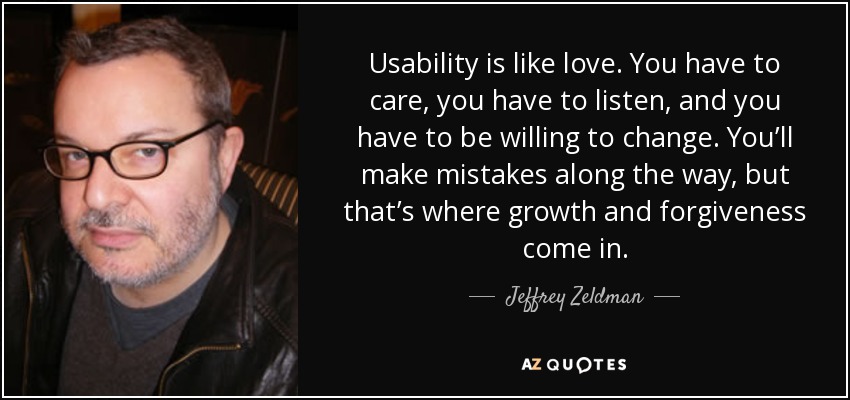 Usability is like love. You have to care, you have to listen, and you have to be willing to change. You’ll make mistakes along the way, but that’s where growth and forgiveness come in. - Jeffrey Zeldman