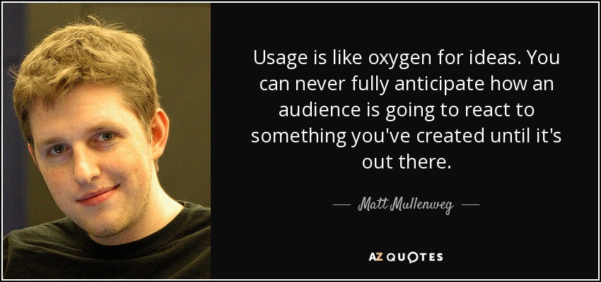 Usage is like oxygen for ideas. You can never fully anticipate how an audience is going to react to something you've created until it's out there. - Matt Mullenweg