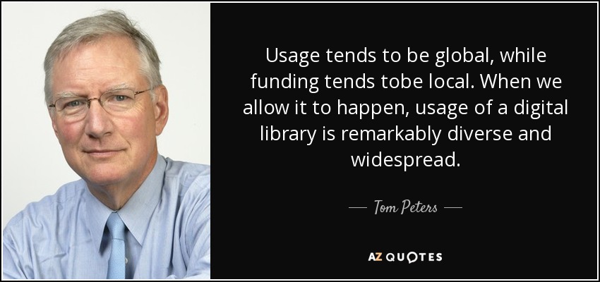 Usage tends to be global, while funding tends tobe local. When we allow it to happen, usage of a digital library is remarkably diverse and widespread. - Tom Peters