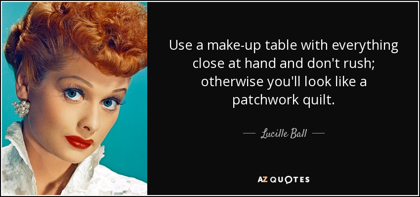 Use a make-up table with everything close at hand and don't rush; otherwise you'll look like a patchwork quilt. - Lucille Ball
