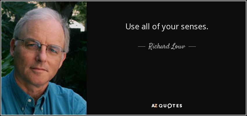 Use all of your senses. - Richard Louv