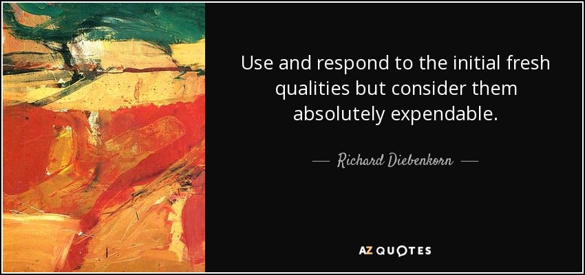 Use and respond to the initial fresh qualities but consider them absolutely expendable. - Richard Diebenkorn