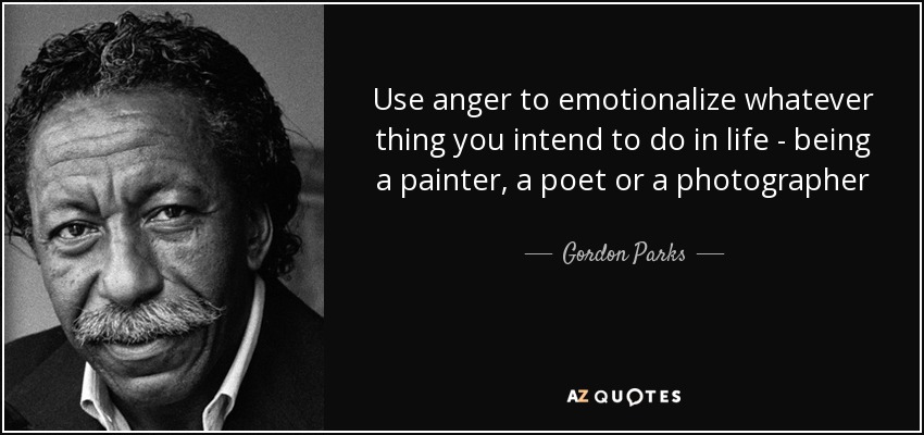 Use anger to emotionalize whatever thing you intend to do in life - being a painter, a poet or a photographer - Gordon Parks