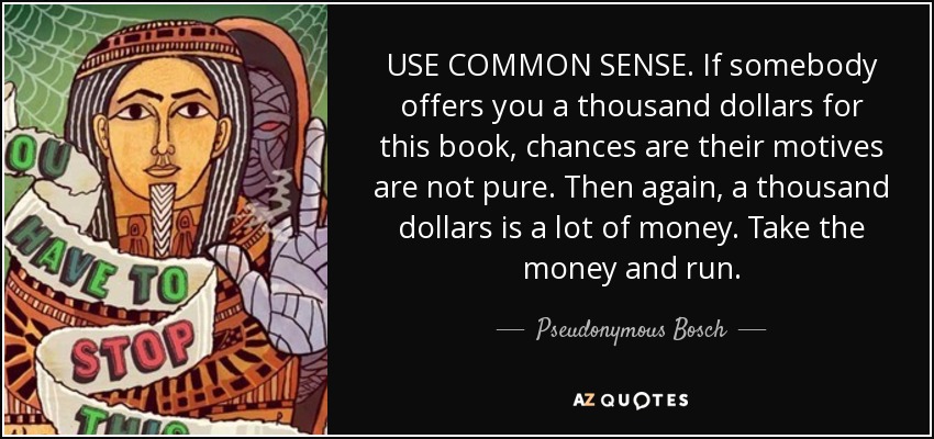 USE COMMON SENSE. If somebody offers you a thousand dollars for this book, chances are their motives are not pure. Then again, a thousand dollars is a lot of money. Take the money and run. - Pseudonymous Bosch