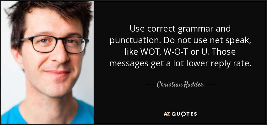 Use correct grammar and punctuation. Do not use net speak, like WOT, W-O-T or U. Those messages get a lot lower reply rate. - Christian Rudder
