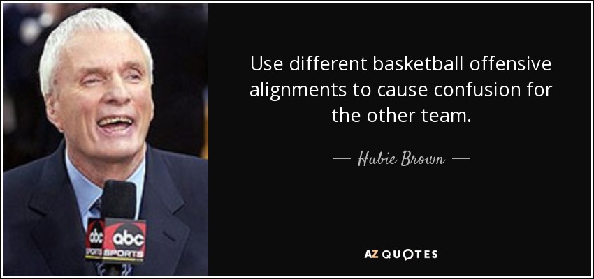 Use different basketball offensive alignments to cause confusion for the other team. - Hubie Brown