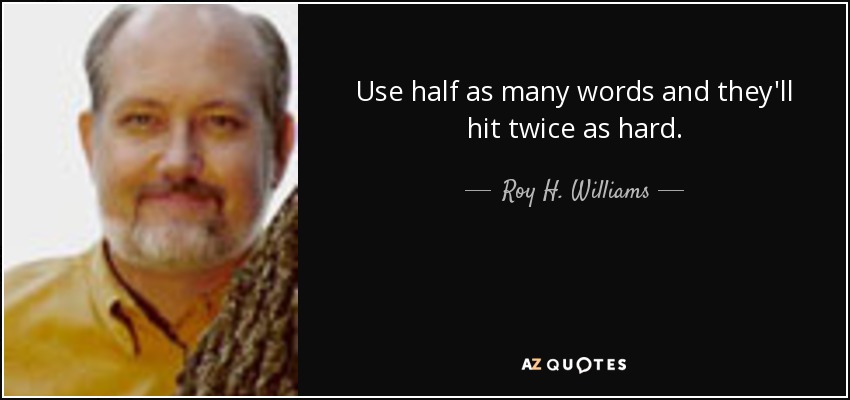 Use half as many words and they'll hit twice as hard. - Roy H. Williams