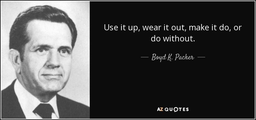 Use it up, wear it out, make it do, or do without. - Boyd K. Packer