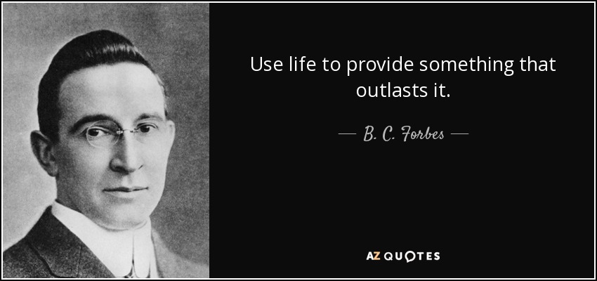 Use life to provide something that outlasts it. - B. C. Forbes