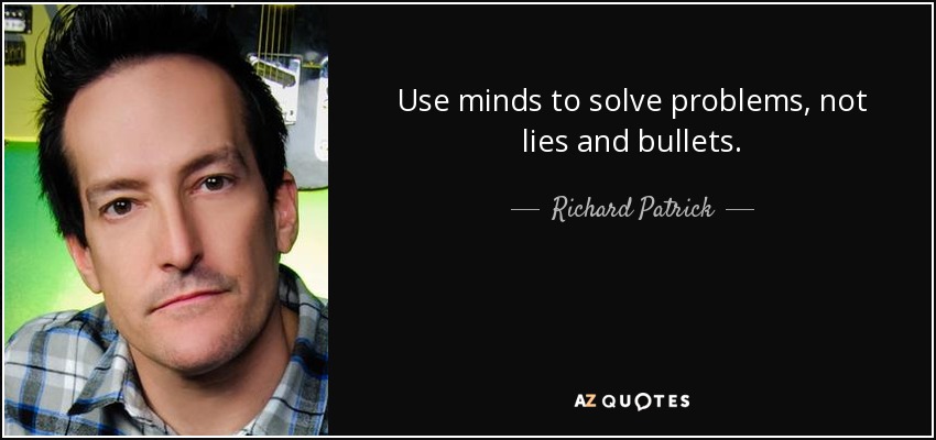 Use minds to solve problems, not lies and bullets. - Richard Patrick