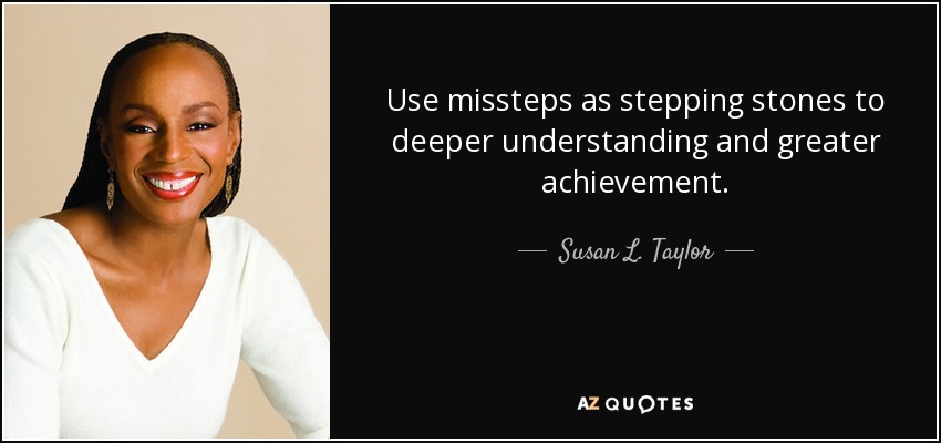 Use missteps as stepping stones to deeper understanding and greater achievement. - Susan L. Taylor