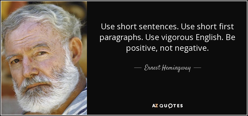 Use short sentences. Use short first paragraphs. Use vigorous English. Be positive, not negative. - Ernest Hemingway