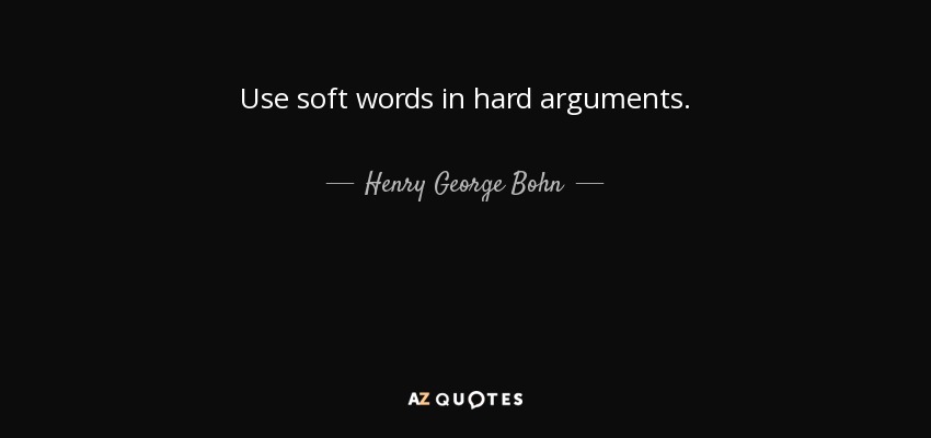 Use soft words in hard arguments. - Henry George Bohn