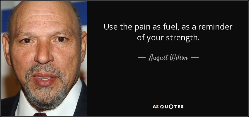 Use the pain as fuel, as a reminder of your strength. - August Wilson