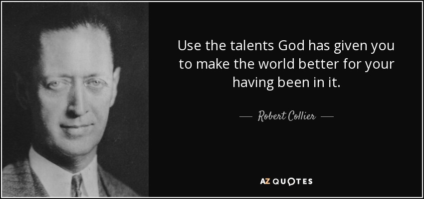 Use the talents God has given you to make the world better for your having been in it. - Robert Collier