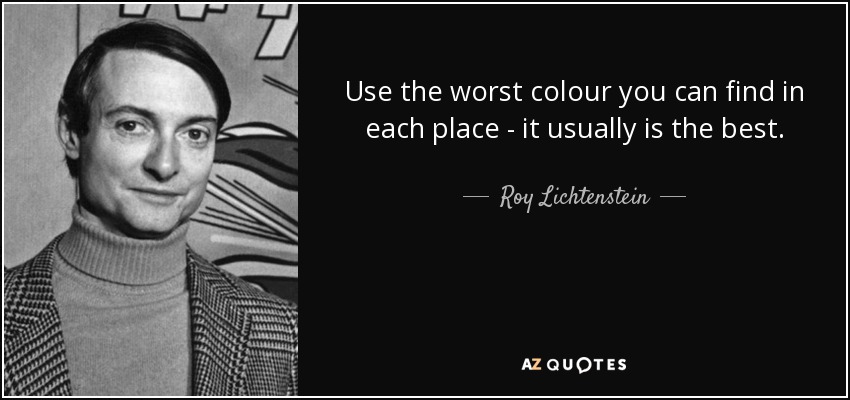 Use the worst colour you can find in each place - it usually is the best. - Roy Lichtenstein
