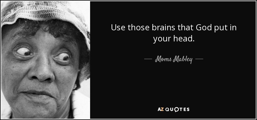 Use those brains that God put in your head. - Moms Mabley