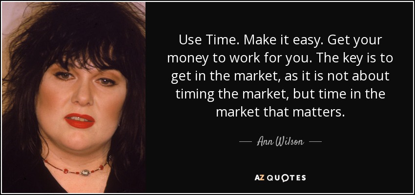 Use Time. Make it easy. Get your money to work for you. The key is to get in the market, as it is not about timing the market, but time in the market that matters. - Ann Wilson