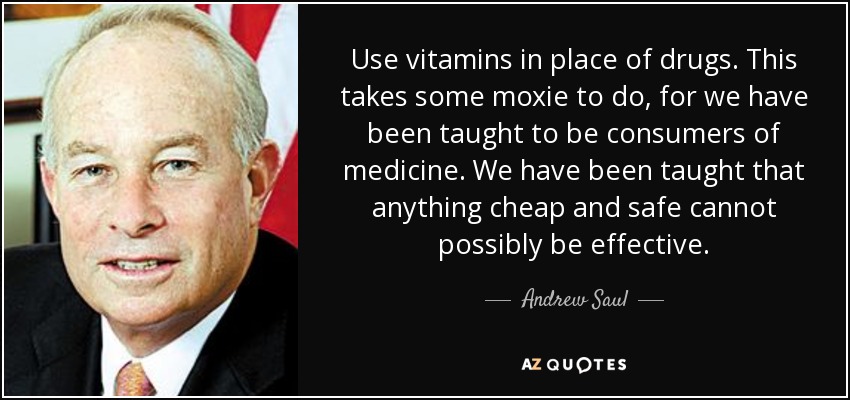 Use vitamins in place of drugs. This takes some moxie to do, for we have been taught to be consumers of medicine. We have been taught that anything cheap and safe cannot possibly be effective. - Andrew Saul
