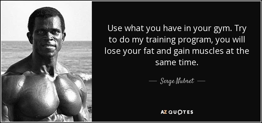 Use what you have in your gym. Try to do my training program, you will lose your fat and gain muscles at the same time. - Serge Nubret