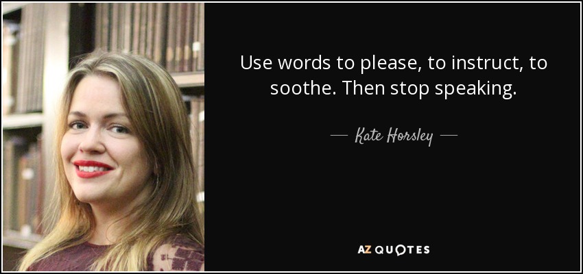 Use words to please, to instruct, to soothe. Then stop speaking. - Kate Horsley