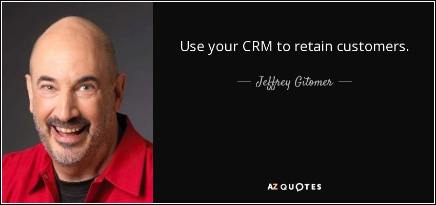 Use your CRM to retain customers. - Jeffrey Gitomer