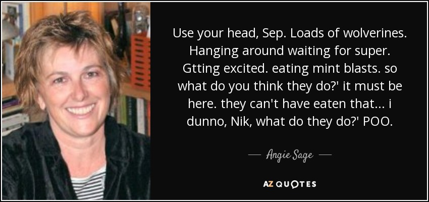 Use your head, Sep. Loads of wolverines. Hanging around waiting for super. Gtting excited. eating mint blasts. so what do you think they do?' it must be here. they can't have eaten that... i dunno, Nik, what do they do?' POO. - Angie Sage