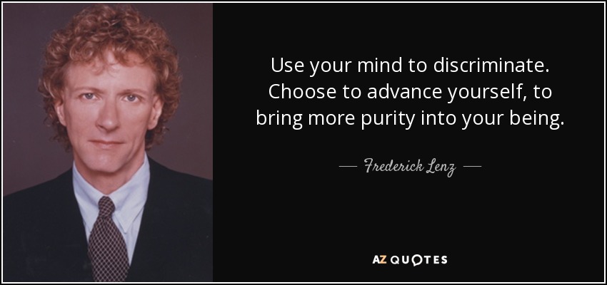 Use your mind to discriminate. Choose to advance yourself, to bring more purity into your being. - Frederick Lenz