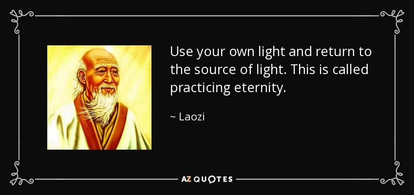 Use your own light and return to the source of light. This is called practicing eternity. - Laozi