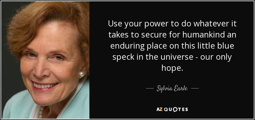 Use your power to do whatever it takes to secure for humankind an enduring place on this little blue speck in the universe - our only hope. - Sylvia Earle