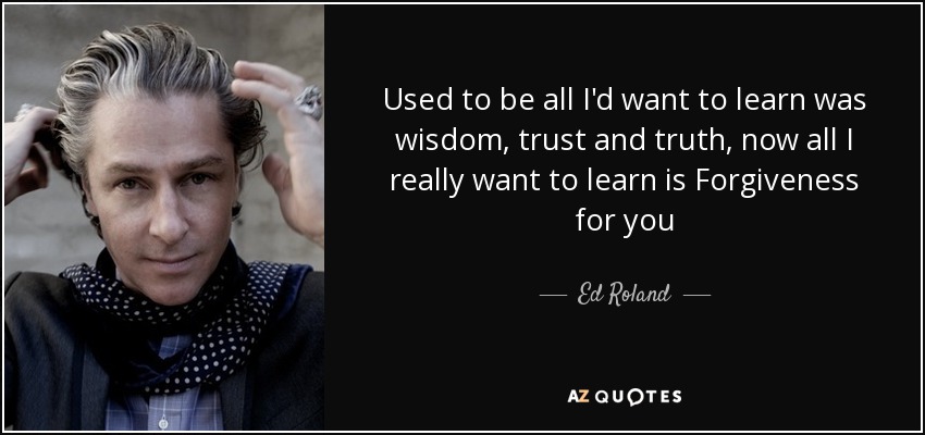 Used to be all I'd want to learn was wisdom, trust and truth, now all I really want to learn is Forgiveness for you - Ed Roland