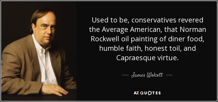 Used to be, conservatives revered the Average American, that Norman Rockwell oil painting of diner food, humble faith, honest toil, and Capraesque virtue. - James Wolcott