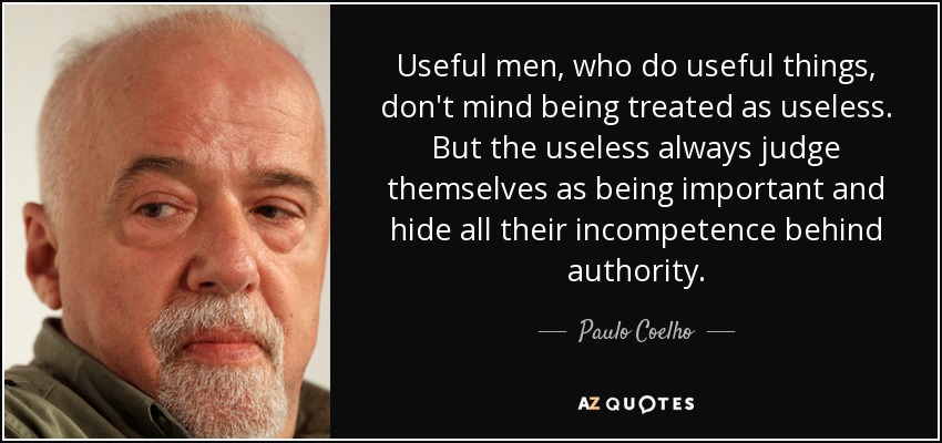 Useful men, who do useful things, don't mind being treated as useless. But the useless always judge themselves as being important and hide all their incompetence behind authority. - Paulo Coelho