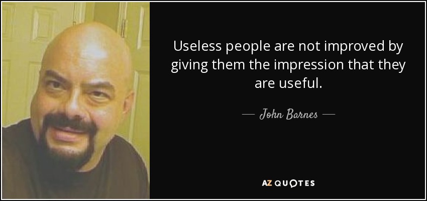 Useless people are not improved by giving them the impression that they are useful. - John Barnes