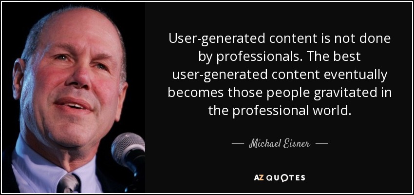 User-generated content is not done by professionals. The best user-generated content eventually becomes those people gravitated in the professional world. - Michael Eisner
