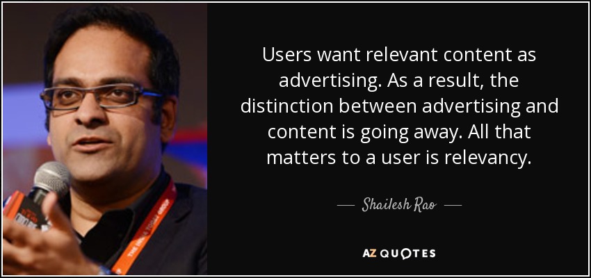 Users want relevant content as advertising. As a result, the distinction between advertising and content is going away. All that matters to a user is relevancy. - Shailesh Rao
