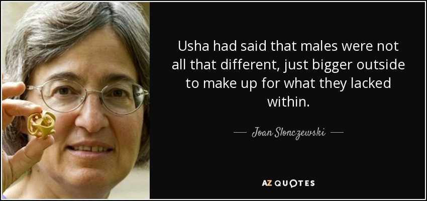 Usha had said that males were not all that different, just bigger outside to make up for what they lacked within. - Joan Slonczewski