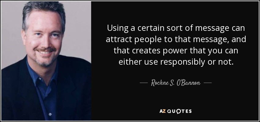Using a certain sort of message can attract people to that message, and that creates power that you can either use responsibly or not. - Rockne S. O'Bannon