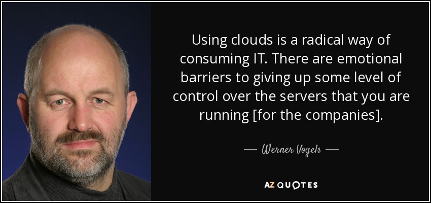Using clouds is a radical way of consuming IT. There are emotional barriers to giving up some level of control over the servers that you are running [for the companies]. - Werner Vogels