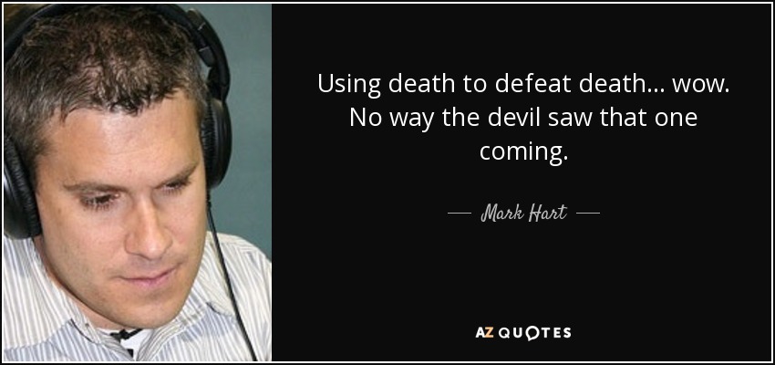 Using death to defeat death... wow. No way the devil saw that one coming. - Mark Hart