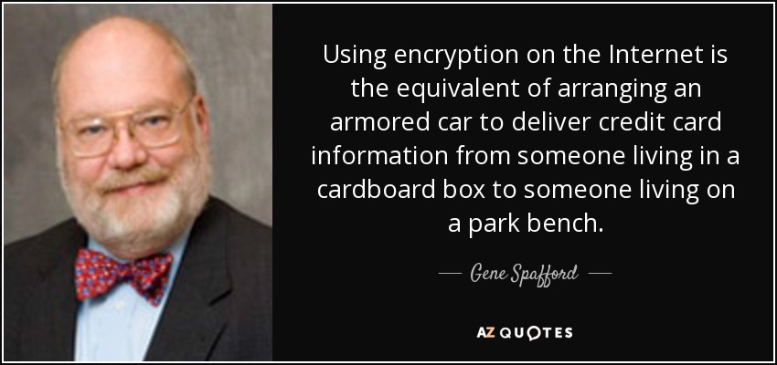 Using encryption on the Internet is the equivalent of arranging an armored car to deliver credit card information from someone living in a cardboard box to someone living on a park bench. - Gene Spafford